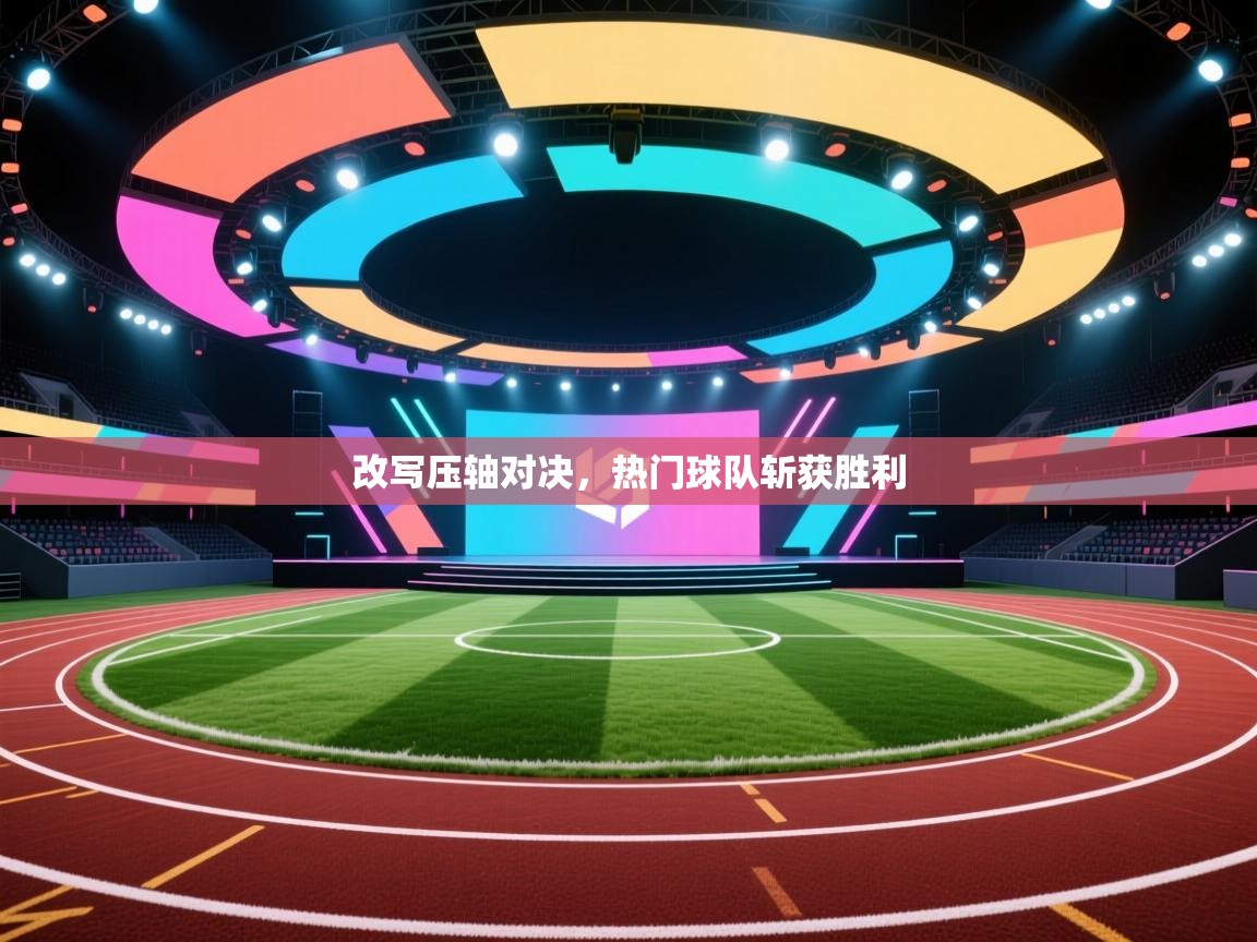 改写压轴对决,热门球队斩获胜利 第1张