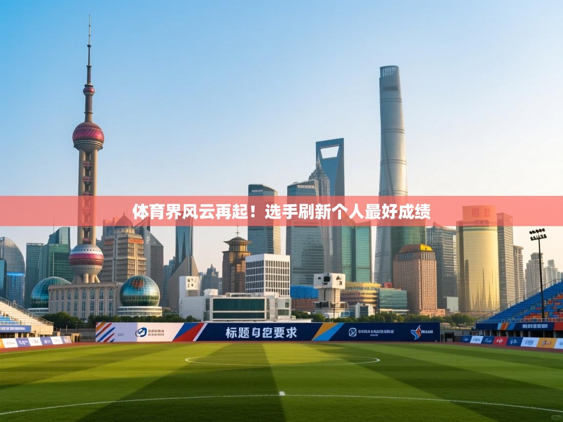 体育界风云再起!选手刷新个人最好成绩 第1张