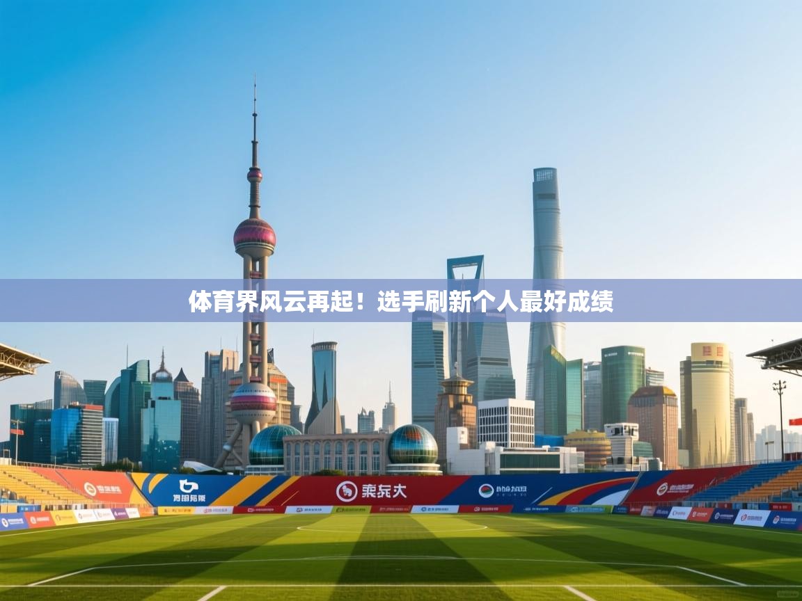 体育界风云再起!选手刷新个人最好成绩 第2张