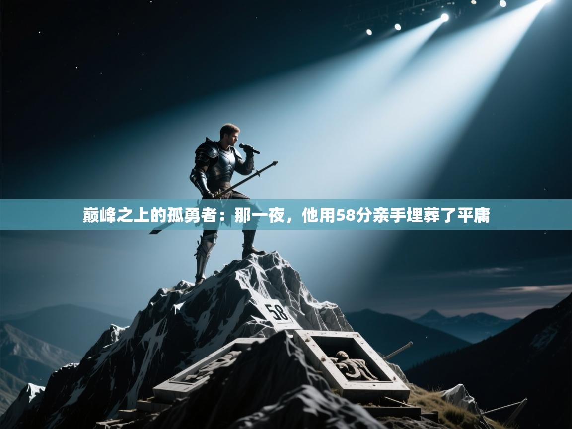巅峰之上的孤勇者:那一夜,他用58分亲手埋葬了平庸 第1张