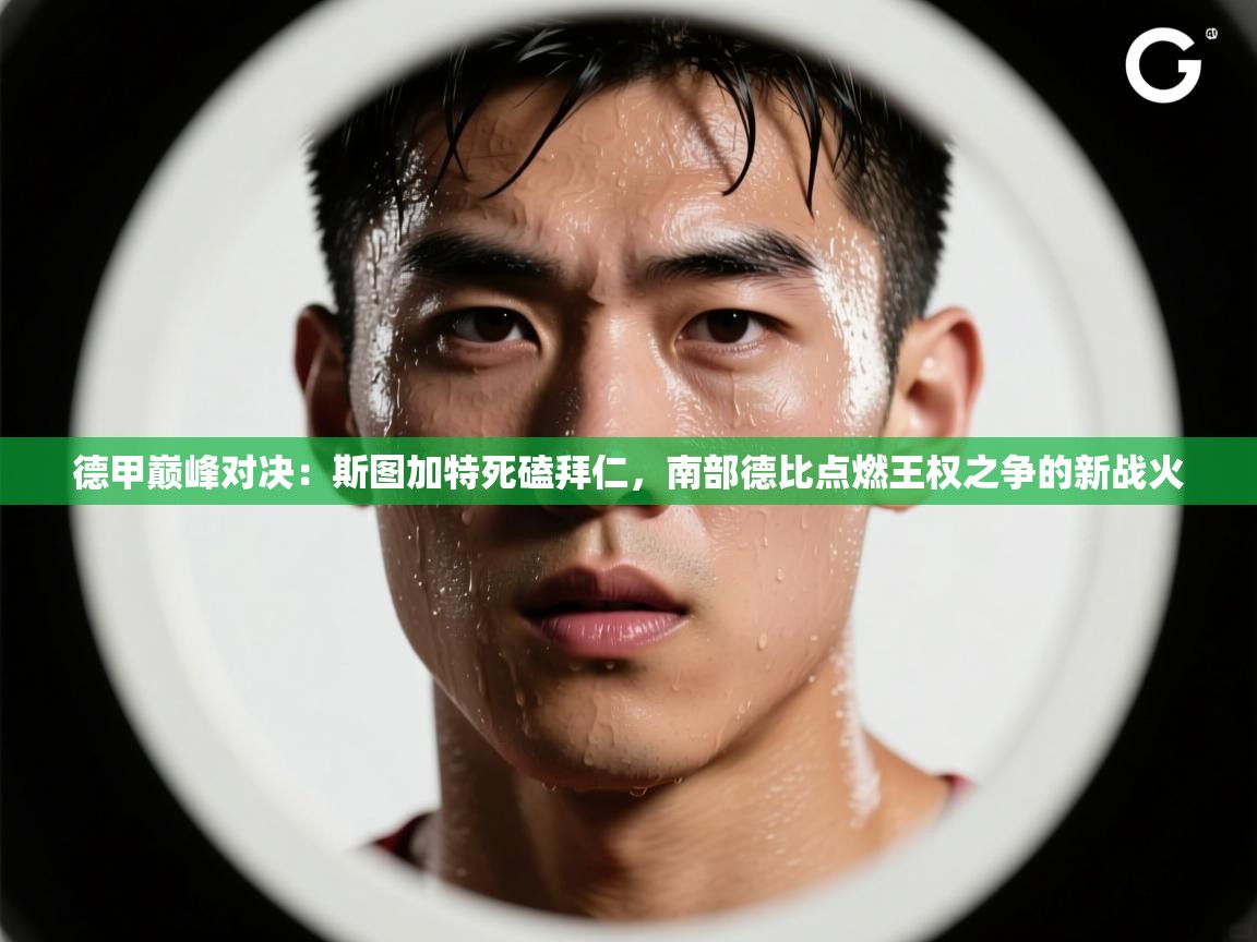 德甲巅峰对决：斯图加特死磕拜仁，南部德比点燃王权之争的新战火