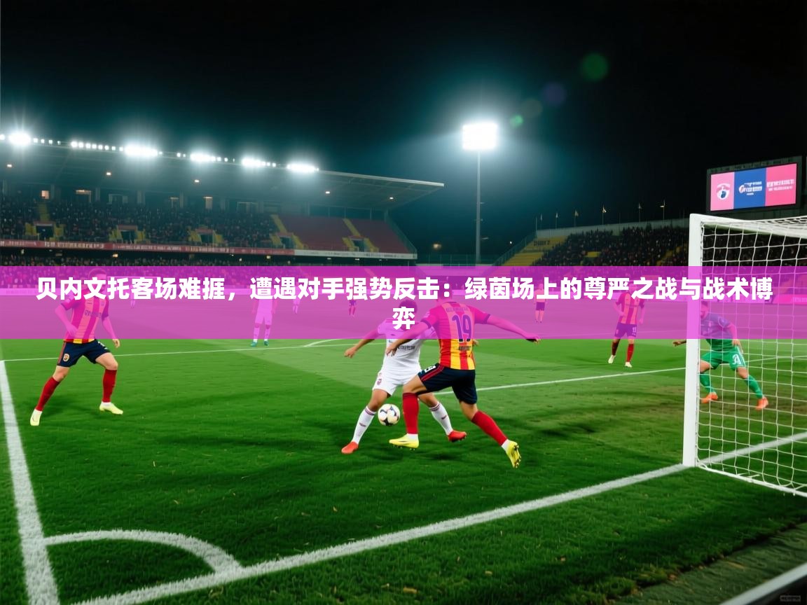 贝内文托客场难捱,遭遇对手强势反击:绿茵场上的尊严之战与战术博弈