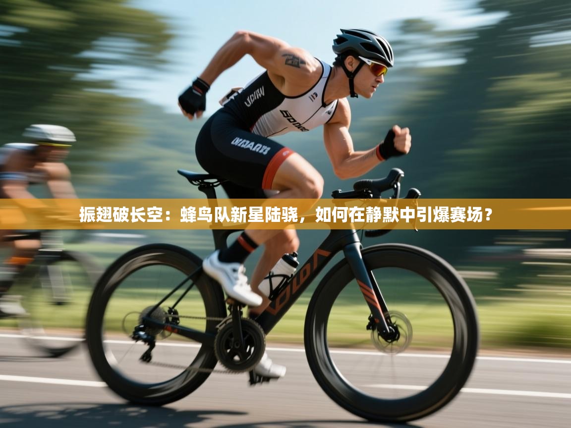振翅破长空：蜂鸟队新星陆骁，如何在静默中引爆赛场？  第1张