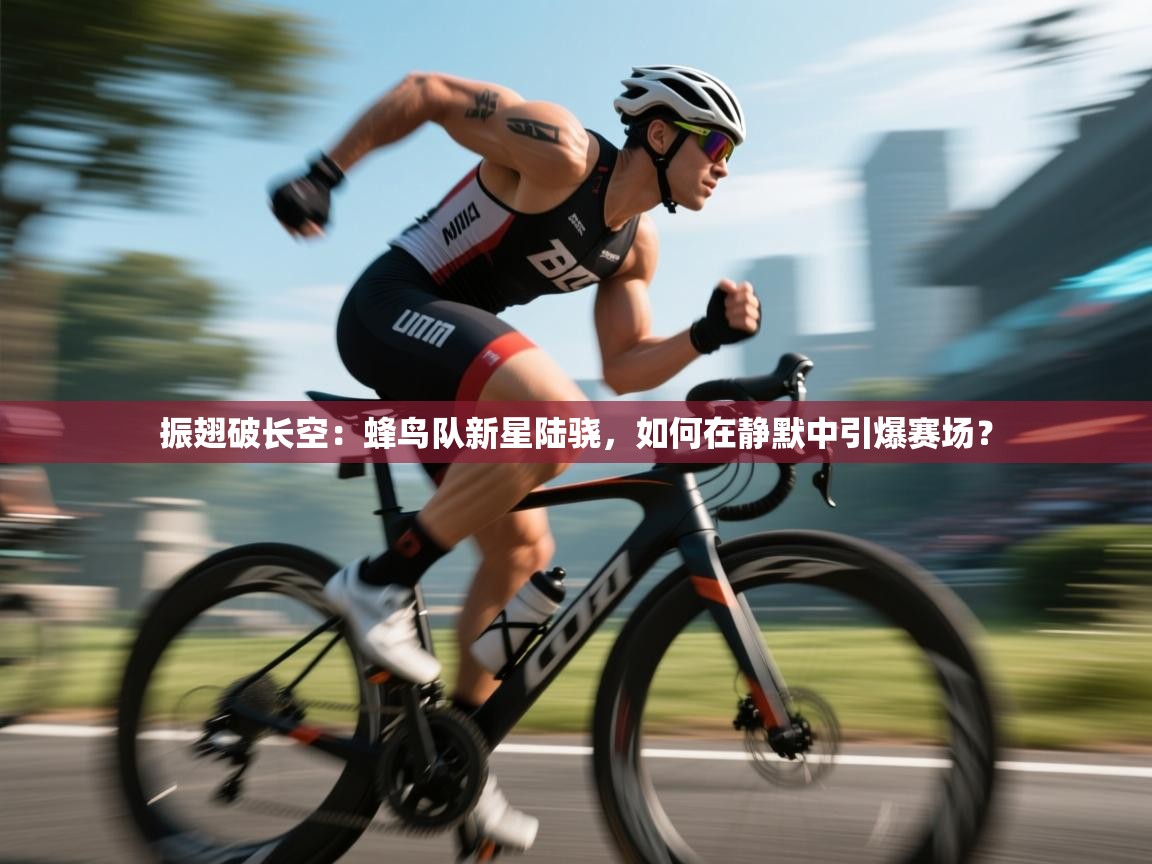 振翅破长空：蜂鸟队新星陆骁，如何在静默中引爆赛场？  第2张