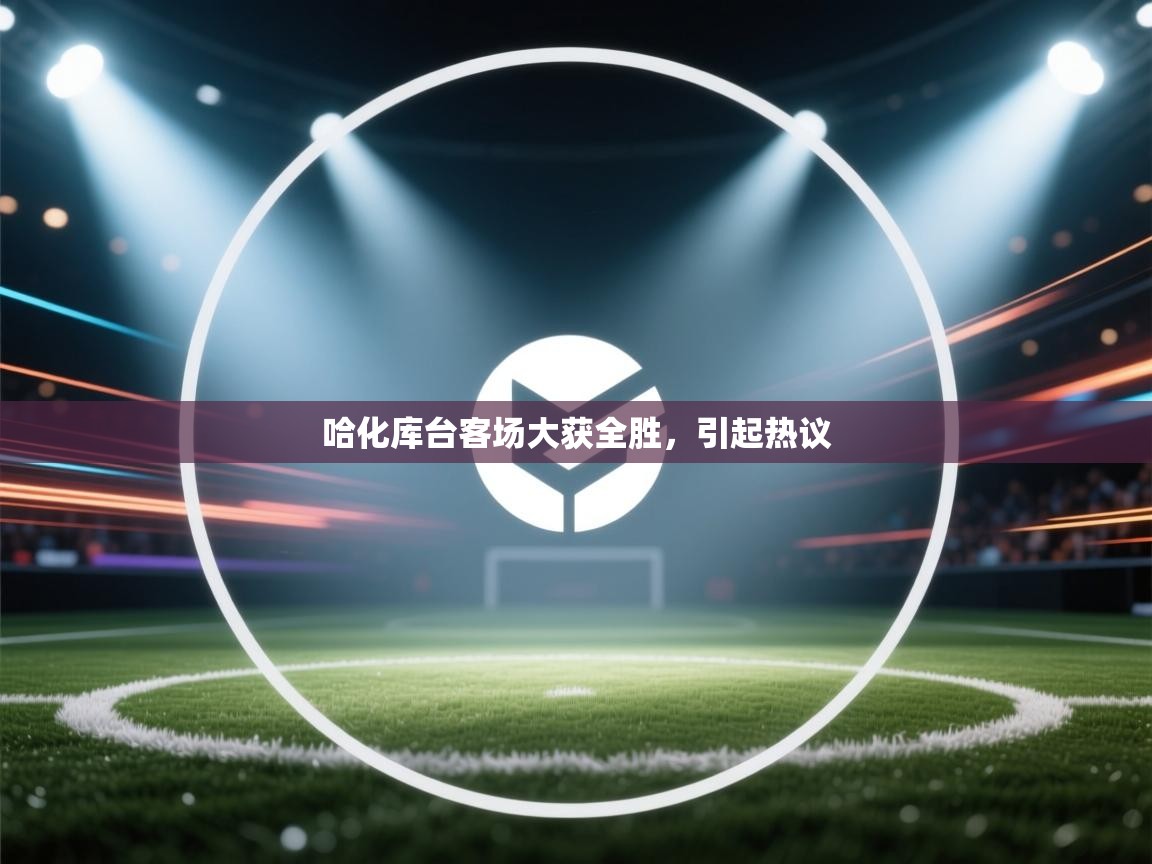 哈化库台客场大获全胜,引起热议 第1张