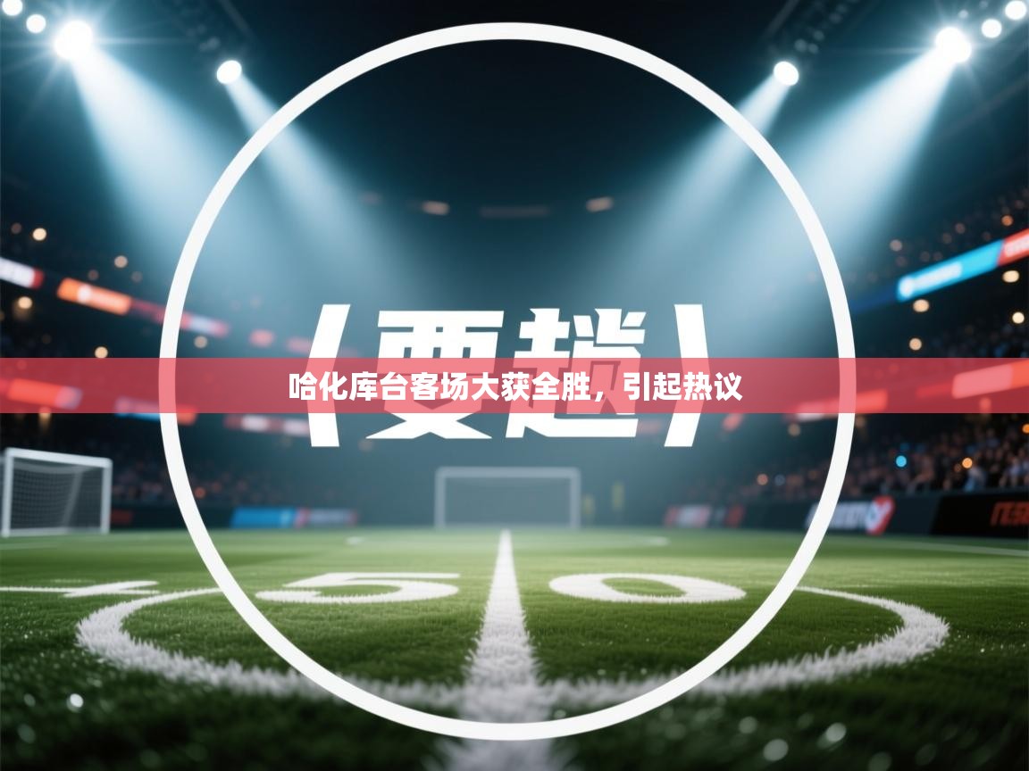 哈化库台客场大获全胜,引起热议 第2张