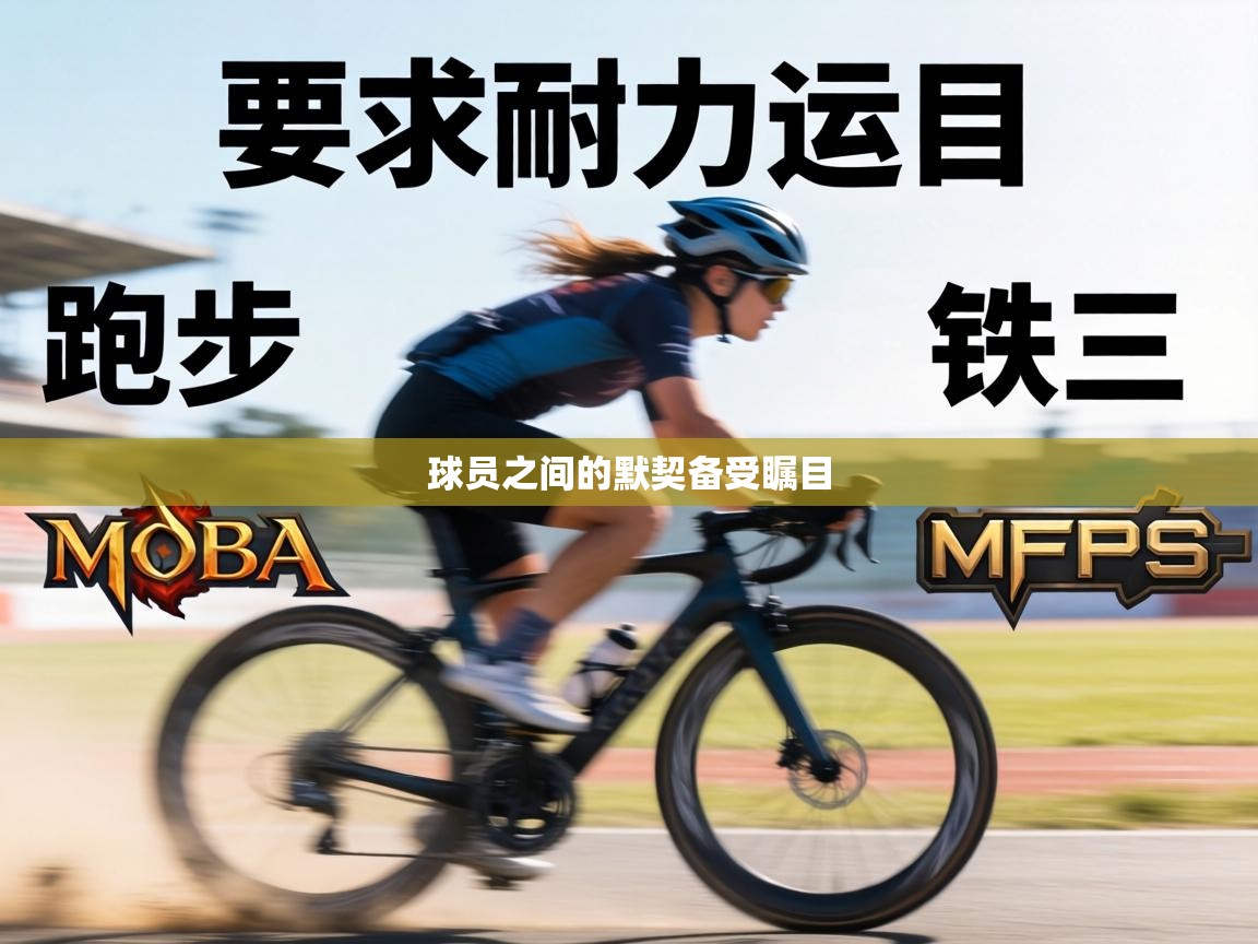 球员之间的默契备受瞩目  第1张